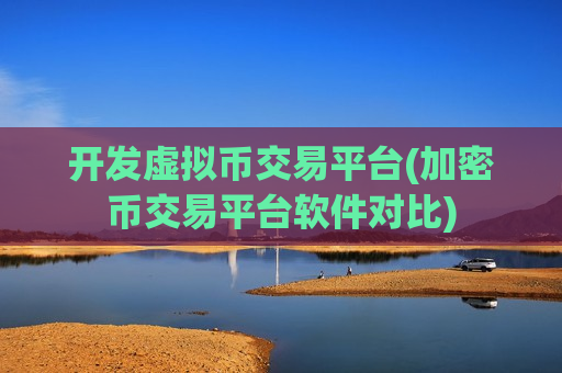 开发虚拟币交易平台(加密币交易平台软件对比)