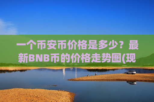 一个币安币价格是多少?最新BNB币的价格走势图(现价5210.16元)-第1张图片-币圈网 一个币安币价格是多少?最新BNB币的价格走势图(现价5210.16元)-第1张图片-币圈网