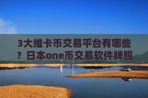 3大维卡币交易平台有哪些?日本one币交易软件牌照-第1张图片-币圈网 3大维卡币交易平台有哪些?日本one币交易软件牌照-第1张图片-币圈网