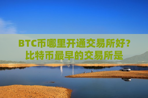 BTC币哪里开通交易所好?比特币最早的交易所是-第1张图片-币圈网 BTC币哪里开通交易所好?比特币最早的交易所是-第1张图片-币圈网