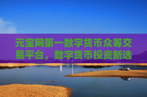 元宝网第一数字货币众筹交易平台,数字货币投资新选择 元宝网引领潮流-第1张图片-币圈网 元宝网第一数字货币众筹交易平台,数字货币投资新选择 元宝网引领潮流-第1张图片-币圈网