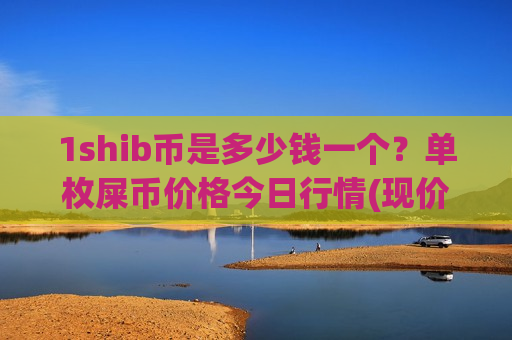 1shib币是多少钱一个?单枚屎币价格今日行情(现价0.00014802元)-第1张图片-币圈网 1shib币是多少钱一个?单枚屎币价格今日行情(现价0.00014802元)-第1张图片-币圈网