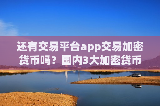 还有交易平台app交易加密货币吗?国内3大加密货币交易软件-第1张图片-币圈网 还有交易平台app交易加密货币吗?国内3大加密货币交易软件-第1张图片-币圈网