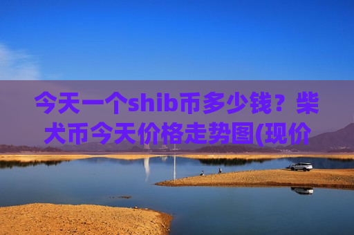 今天一个shib币多少钱？柴犬币今天价格走势图(现价0.00014795元)-第1张图片-币圈网