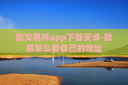 欧交易所app下载安卓-欧易怎么看自己的地址-第1张图片-币圈网 欧交易所app下载安卓-欧易怎么看自己的地址-第1张图片-币圈网