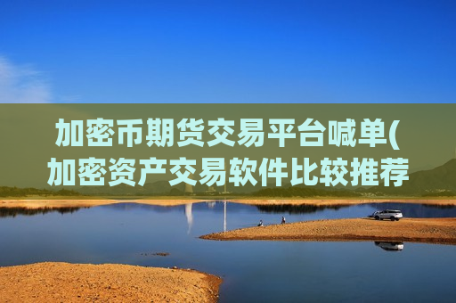 加密币期货交易平台喊单(加密资产交易软件比较推荐)-第1张图片-币圈网 加密币期货交易平台喊单(加密资产交易软件比较推荐)-第1张图片-币圈网
