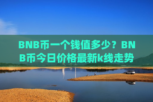 BNB币一个钱值多少?BNB币今日价格最新k线走势图(现价4772.97元)-第1张图片-币圈网 BNB币一个钱值多少?BNB币今日价格最新k线走势图(现价4772.97元)-第1张图片-币圈网