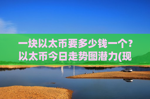 一块以太币要多少钱一个？以太币今日走势图潜力(现价24070.76元)-第1张图片-币圈网