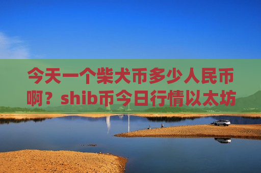 今天一个柴犬币多少人民币啊？shib币今日行情以太坊(现价0.0001482元)-第1张图片-币圈网