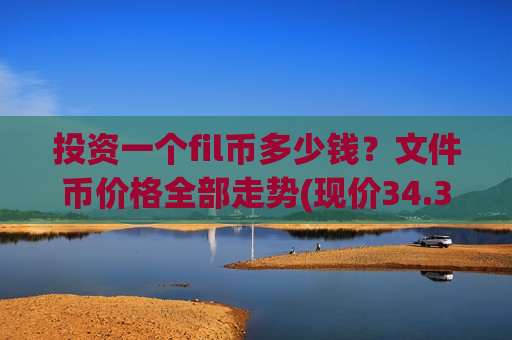 投资一个fil币多少钱?文件币价格全部走势(现价34.3251元)-第1张图片-币圈网 投资一个fil币多少钱?文件币价格全部走势(现价34.3251元)-第1张图片-币圈网