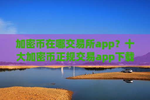 加密币在哪交易所app?十大加密币正规交易app下载-第1张图片-币圈网 加密币在哪交易所app?十大加密币正规交易app下载-第1张图片-币圈网