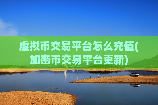 虚拟币交易平台怎么充值(加密币交易平台更新)-第1张图片-币圈网