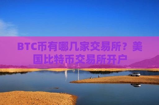 BTC币有哪几家交易所？美国比特币交易所开户-第1张图片-币圈网