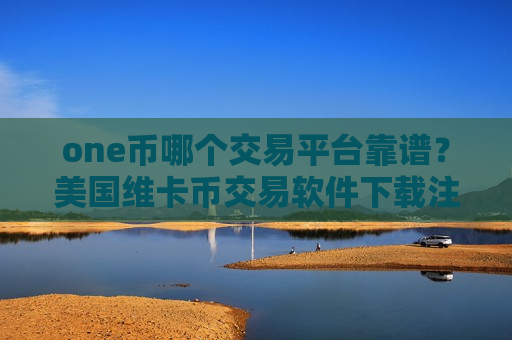 one币哪个交易平台靠谱？美国维卡币交易软件下载注册-第1张图片-币圈网