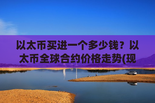 以太币买进一个多少钱?以太币全球合约价格走势(现价24285.95元)-第1张图片-币圈网 以太币买进一个多少钱?以太币全球合约价格走势(现价24285.95元)-第1张图片-币圈网