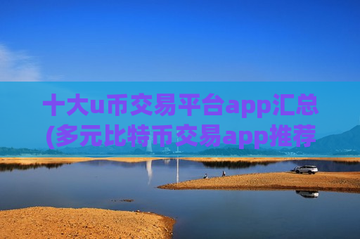 十大u币交易平台app汇总(多元比特币交易app推荐)-第1张图片-币圈网 十大u币交易平台app汇总(多元比特币交易app推荐)-第1张图片-币圈网