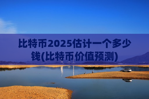比特币2025估计一个多少钱(比特币价值预测)-第1张图片-币圈网 比特币2025估计一个多少钱(比特币价值预测)-第1张图片-币圈网