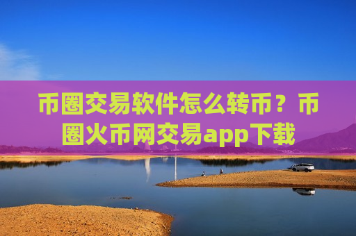 币圈交易软件怎么转币？币圈火币网交易app下载-第1张图片-币圈网