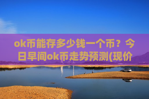 ok币能存多少钱一个币?今日早间ok币走势预测(现价323.229元)-第1张图片-币圈网 ok币能存多少钱一个币?今日早间ok币走势预测(现价323.229元)-第1张图片-币圈网
