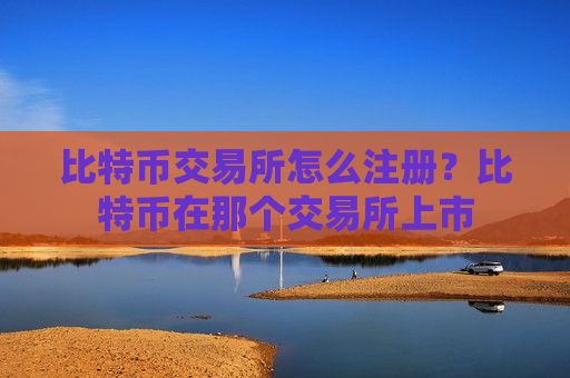 比特币交易所怎么注册？比特币在那个交易所上市-第1张图片-币圈网