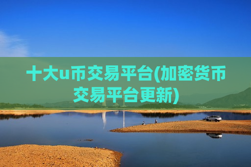 十大u币交易平台(加密货币交易平台更新)