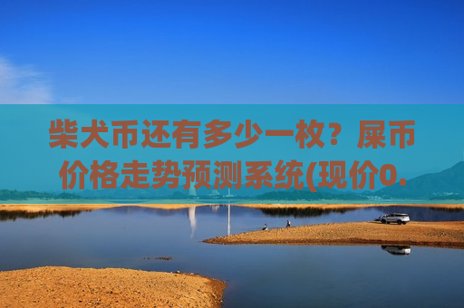 柴犬币还有多少一枚？屎币价格走势预测系统(现价0.00014833元)