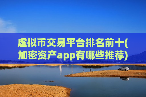 虚拟币交易平台排名前十(加密资产app有哪些推荐)-第1张图片-币圈网