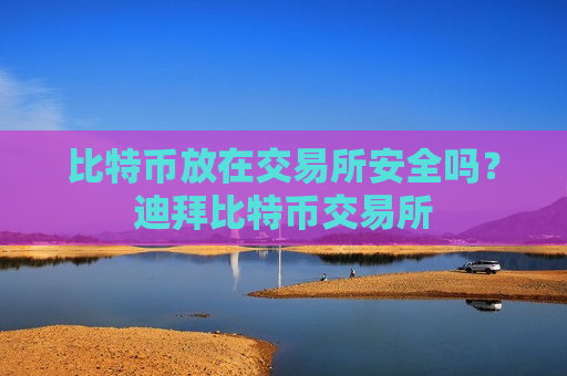 比特币放在交易所安全吗?迪拜比特币交易所-第1张图片-币圈网 比特币放在交易所安全吗?迪拜比特币交易所-第1张图片-币圈网