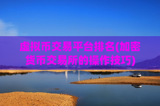 虚拟币交易平台排名(加密货币交易所的操作技巧)-第1张图片-币圈网 虚拟币交易平台排名(加密货币交易所的操作技巧)-第1张图片-币圈网