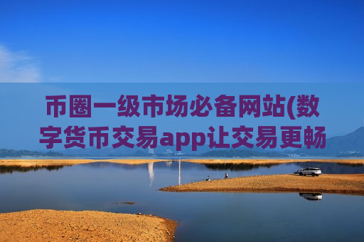 币圈一级市场必备网站(数字货币交易app让交易更畅顺)-第1张图片-币圈网 币圈一级市场必备网站(数字货币交易app让交易更畅顺)-第1张图片-币圈网