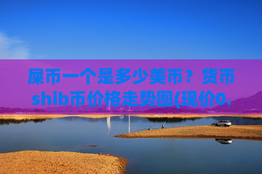 屎币一个是多少美币?货币shib币价格走势图(现价0.00013847元)-第1张图片-币圈网 屎币一个是多少美币?货币shib币价格走势图(现价0.00013847元)-第1张图片-币圈网
