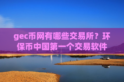 gec币网有哪些交易所?环保币中国第一个交易软件-第1张图片-币圈网 gec币网有哪些交易所?环保币中国第一个交易软件-第1张图片-币圈网