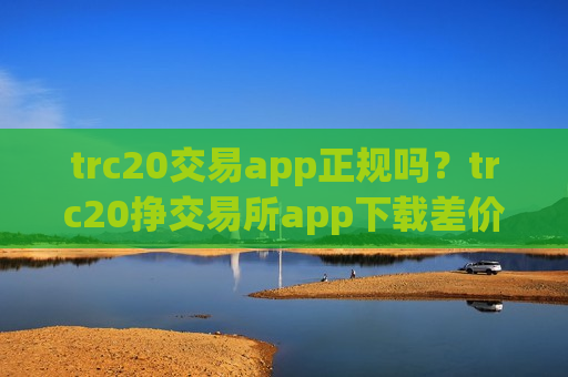 trc20交易app正规吗?trc20挣交易所app下载差价-第1张图片-币圈网 trc20交易app正规吗?trc20挣交易所app下载差价-第1张图片-币圈网