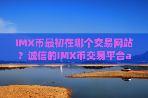 IMX币最初在哪个交易网站？诚信的IMX币交易平台app-第1张图片-币圈网
