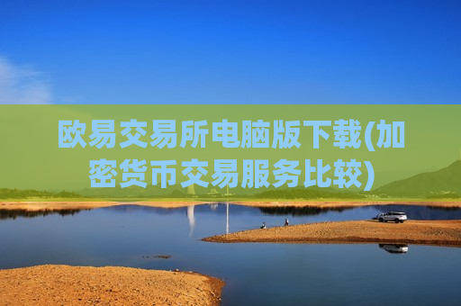 欧易交易所电脑版下载(加密货币交易服务比较)-第1张图片-币圈网 欧易交易所电脑版下载(加密货币交易服务比较)-第1张图片-币圈网