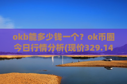 okb能多少钱一个?ok币圈今日行情分析(现价329.145元)-第1张图片-币圈网 okb能多少钱一个?ok币圈今日行情分析(现价329.145元)-第1张图片-币圈网