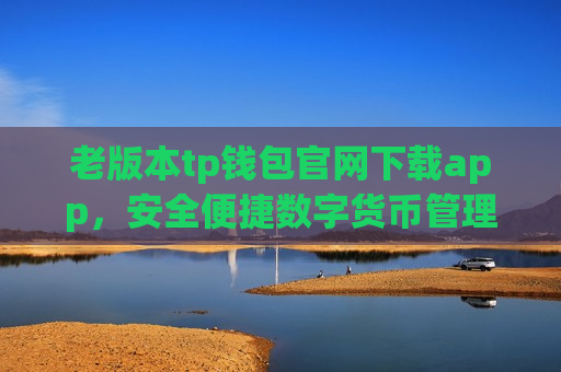 老版本tp钱包官网下载app，安全便捷数字货币管理工具