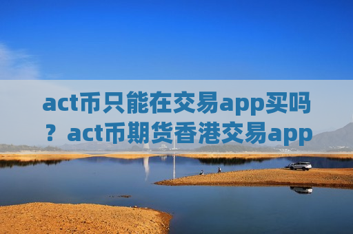 act币只能在交易app买吗?act币期货香港交易app-第1张图片-币圈网 act币只能在交易app买吗?act币期货香港交易app-第1张图片-币圈网