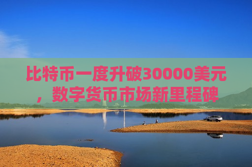 比特币一度升破30000美元,数字货币市场新里程碑-第1张图片-币圈网 比特币一度升破30000美元,数字货币市场新里程碑-第1张图片-币圈网