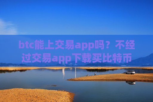 btc能上交易app吗?不经过交易app下载买比特币-第1张图片-币圈网 btc能上交易app吗?不经过交易app下载买比特币-第1张图片-币圈网