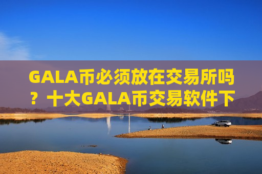 GALA币必须放在交易所吗？十大GALA币交易软件下载排行榜