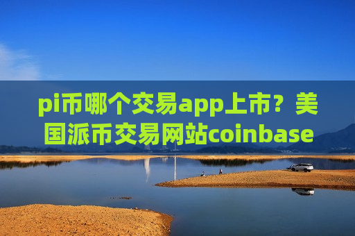 pi币哪个交易app上市?美国派币交易网站coinbase-第1张图片-币圈网 pi币哪个交易app上市?美国派币交易网站coinbase-第1张图片-币圈网