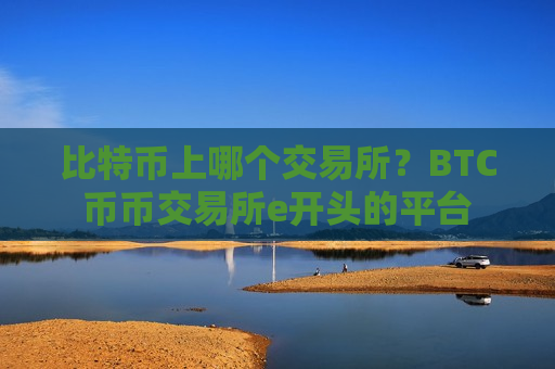 比特币上哪个交易所？BTC币币交易所e开头的平台-第1张图片-币圈网