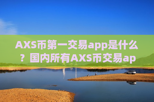 AXS币第一交易app是什么？国内所有AXS币交易app下载-第1张图片-币圈网