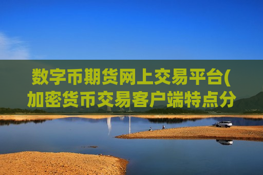 数字币期货网上交易平台(加密货币交易客户端特点分析)-第1张图片-币圈网 数字币期货网上交易平台(加密货币交易客户端特点分析)-第1张图片-币圈网