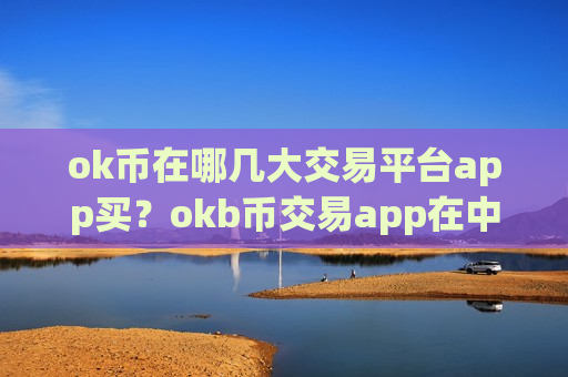 ok币在哪几大交易平台app买?okb币交易app在中国-第1张图片-币圈网 ok币在哪几大交易平台app买?okb币交易app在中国-第1张图片-币圈网