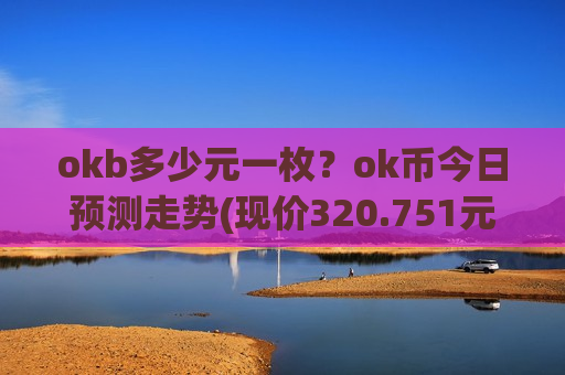 okb多少元一枚?ok币今日预测走势(现价320.751元)-第1张图片-币圈网 okb多少元一枚?ok币今日预测走势(现价320.751元)-第1张图片-币圈网