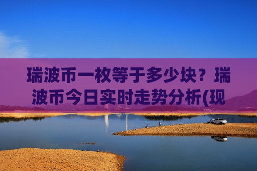 瑞波币一枚等于多少块?瑞波币今日实时走势分析(现价15.6059元)-第1张图片-币圈网 瑞波币一枚等于多少块?瑞波币今日实时走势分析(现价15.6059元)-第1张图片-币圈网