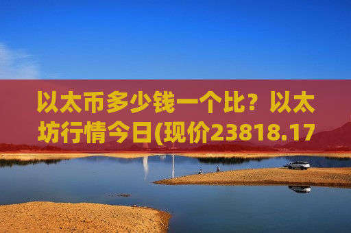 以太币多少钱一个比?以太坊行情今日(现价23818.17元)-第1张图片-币圈网 以太币多少钱一个比?以太坊行情今日(现价23818.17元)-第1张图片-币圈网