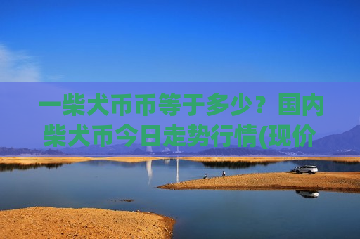 一柴犬币币等于多少?国内柴犬币今日走势行情(现价0.00014723元)-第1张图片-币圈网 一柴犬币币等于多少?国内柴犬币今日走势行情(现价0.00014723元)-第1张图片-币圈网